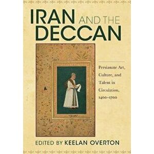 Iran and the Deccan: Persianate Art, Culture, and Talent in Circulation, 1400-1700, Paperback - Keelan Overton imagine