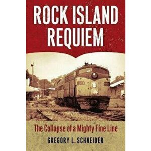 Rock Island Requiem: The Collapse of a Mighty Fine Line, Paperback - Gregory L. Schneider imagine