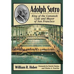 Adolph Sutro: King of the Comstock Lode and Mayor of San Francisco, Paperback - William R. Huber imagine