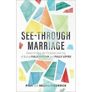 See-Through Marriage: Experiencing the Freedom and Joy of Being Fully Known and Fully Loved, Paperback - Ryan Frederick imagine