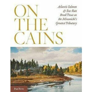 On the Cains: Atlantic Salmon and Sea-Run Brook Trout on the Miramichi's Greatest Tributary, Hardcover - Brad Burns imagine