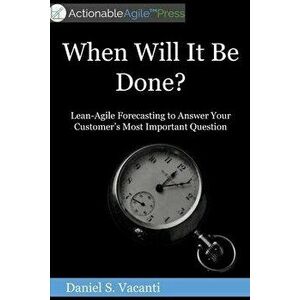 When Will It Be Done?: Lean-Agile Forecasting to Answer Your Customers' Most Important Question, Paperback - Daniel S. Vacanti imagine