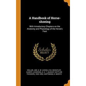 A Handbook of Horse-Shoeing: With Introductory Chapters on the Anatomy and Physiology of the Horse's Foot, Hardcover - Jno a. W. Dollar imagine