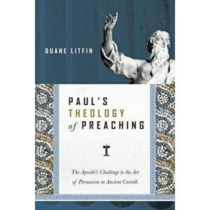 Paul's Theology of Preaching: The Apostle's Challenge to the Art of Persuasion in Ancient Corinth, Paperback - Duane Litfin imagine