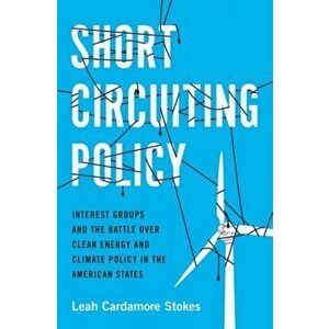 Short Circuiting Policy: Interest Groups and the Battle Over Clean Energy and Climate Policy in the American States, Paperback - Leah Cardamore Stokes imagine