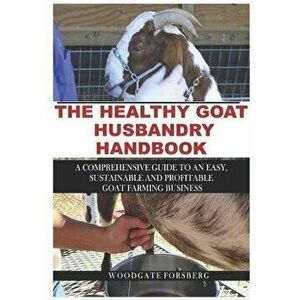 The Healthy Goat Husbandry Handbook: A Comprehensive Guide to an Easy, Sustainable and Profitable Goat Farming Business, Paperback - Woodgate Forsberg imagine