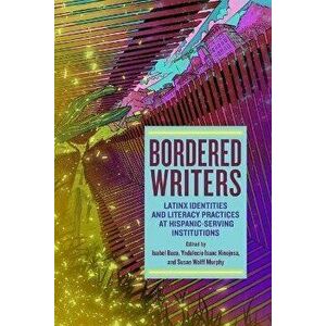 Bordered Writers: Latinx Identities and Literacy Practices at Hispanic-Serving Institutions, Paperback - Isabel Baca imagine