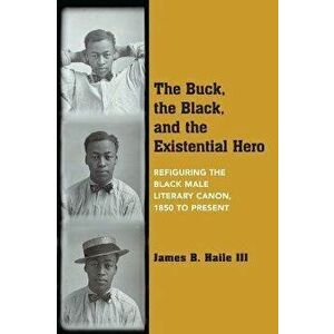 The Buck, the Black, and the Existential Hero: Refiguring the Black Male Literary Canon, 1850 to Present, Paperback - James B. Haile imagine