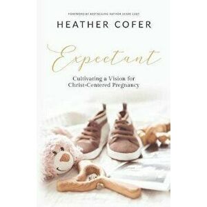 Expectant: Cultivating a Vision for Christ-Centered Pregnancy, Paperback - Heather Cofer imagine