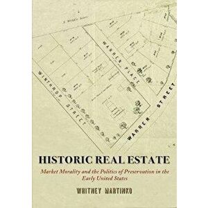 Historic Real Estate: Market Morality and the Politics of Preservation in the Early United States, Hardcover - Whitney Martinko imagine