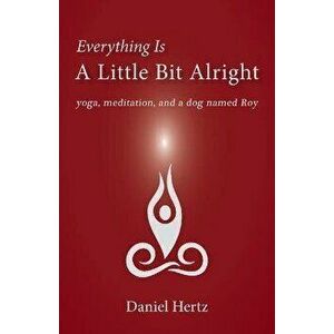 Everything Is a Little Bit Alright: Yoga, Meditation, and a Dog Named Roy, Paperback - Daniel Hertz imagine