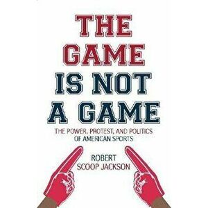 The Game Is Not a Game: The Power, Protest and Politics of American Sports, Hardcover - Robert Scoop Jackson imagine