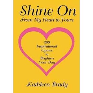 Shine On: 200 Inspirational Quotes to Brighten Your Day from My Heart to Yours, Paperback - Kathleen Brady imagine