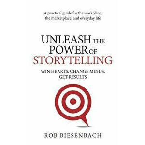 Unleash the Power of Storytelling: Win Hearts, Change Minds, Get Results, Paperback - Rob Biesenbach imagine
