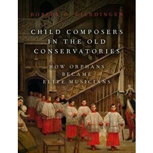 Child Composers in the Old Conservatories: How Orphans Became Elite Musicians, Hardcover - Robert O. Gjerdingen imagine