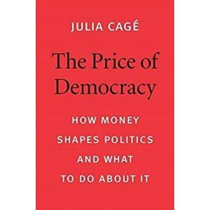 The Price of Democracy: How Money Shapes Politics and What to Do about It, Hardcover - Julia Cag imagine
