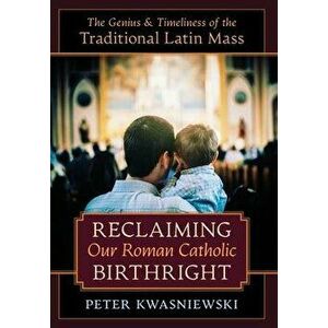 Reclaiming Our Roman Catholic Birthright: The Genius and Timeliness of the Traditional Latin Mass, Hardcover - Peter Kwasniewski imagine