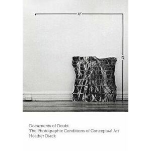Documents of Doubt: The Photographic Conditions of Conceptual Art, Paperback - Heather Diack imagine