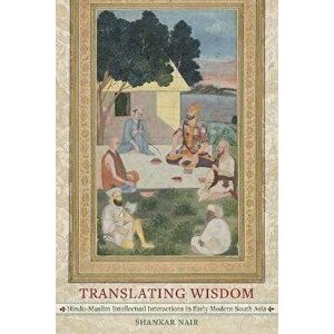 Translating Wisdom: Hindu-Muslim Intellectual Interactions in Early Modern South Asia, Paperback - Shankar Nair imagine
