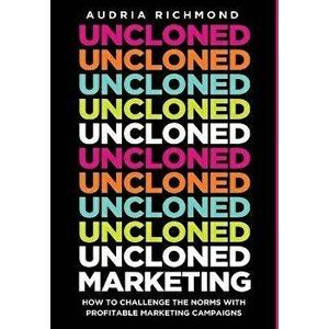 UnCloned Marketing: How to Challenge the Norms with Profitable Marketing Campaigns, Hardcover - Audria Richmond imagine