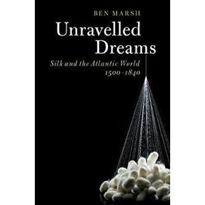 Unravelled Dreams: Silk and the Atlantic World, 1500-1840, Hardcover - Ben Marsh imagine