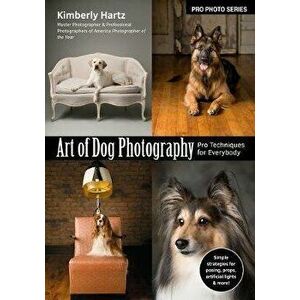 Art of Dog Photography: Pro Techniques for Everybody, Paperback - Kimberly Hartz imagine