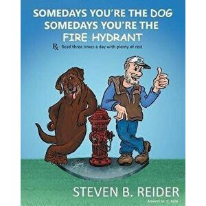 Somedays You're the Dog, Somedays You're the Fire Hydrant, Paperback - Steven B. Reider imagine