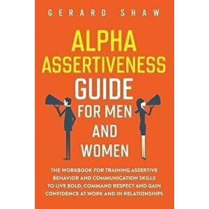 Alpha Assertiveness Guide for Men and Women: The Workbook for Training Assertive Behavior and Communication Skills to Live Bold, Command Respect and G imagine