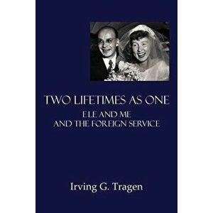 Two Lifetimes as One: Ele and Me and the Foreign Service, Paperback - Irving G. Tragen imagine