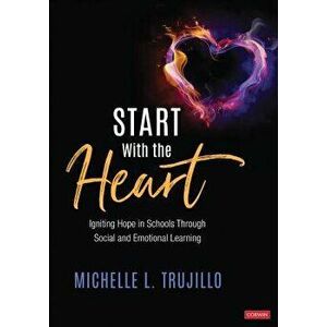 Start with the Heart: Igniting Hope in Schools Through Social and Emotional Learning, Paperback - Michelle L. Trujillo imagine