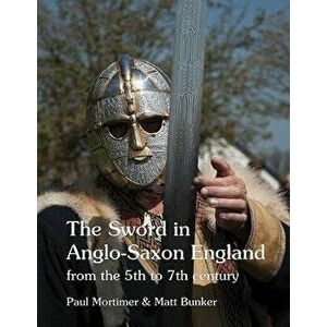 The Sword in Anglo-Saxon England: from the 5th to 7th century, Paperback - Paul Mortimer imagine