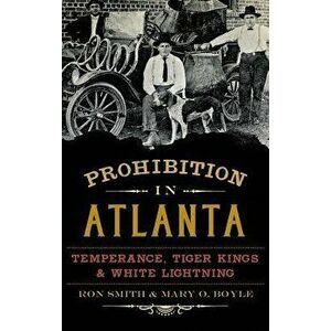 Prohibition in Atlanta: Temperance, Tiger Kings & White Lightning, Hardcover - Ron Smith imagine