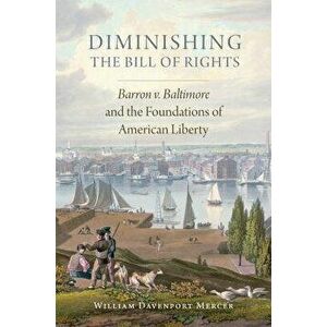 Diminishing the Bill of Rights, Volume 3: Barron V. Baltimore and the Foundations of American Liberty, Hardcover - William Davenport Mercer imagine