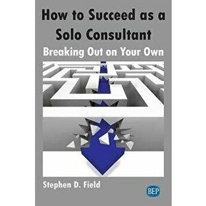 How to Succeed as a Solo Consultant: Breaking Out on Your Own, Paperback - Stephen D. Field imagine