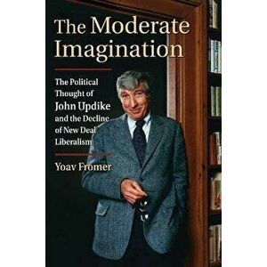 The Moderate Imagination: The Political Thought of John Updike and the Decline of New Deal Liberalism, Hardcover - Yoav Fromer imagine