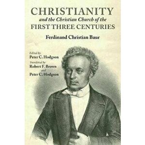 Christianity and the Christian Church of the First Three Centuries, Hardcover - Ferdinand Christian Baur imagine