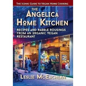The Angelica Home Kitchen: Recipes and Rabble Rousings from an Organic Vegan Restaurant, Paperback - Leslie McEachern imagine
