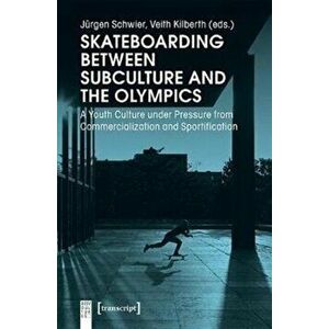 Skateboarding Between Subculture and the Olympics: A Youth Culture Under Pressure from Commercialization and Sportification, Paperback - J rgen Schwie imagine