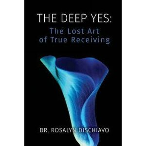 The Deep Yes: The Lost Art of True Receiving, Paperback - Rosalyn Dischiavo imagine