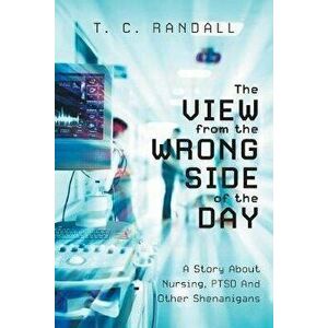 The View From The Wrong Side Of The Day: A Story About Nursing, PTSD And Other Shenanigans, Paperback - T. C. Randall imagine