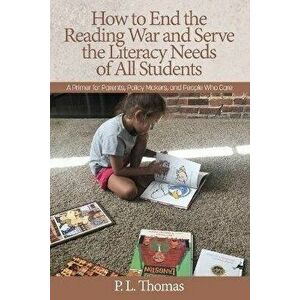 How to End the Reading War and Serve the Literacy Needs of All Students: A Primer for Parents, Policy Makers, and People Who Care, Paperback - P. L. T imagine