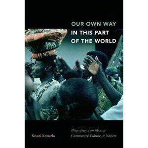 Our Own Way in This Part of the World: Biography of an African Community, Culture, and Nation, Paperback - Kwasi Konadu imagine