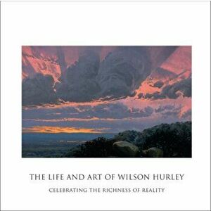 The Life and Art of Wilson Hurley: Celebrating the Richness of Reality, Hardcover - Rosalyn Roembke Hurley imagine
