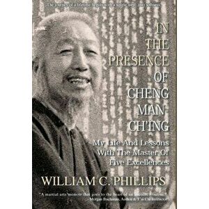 In The Presence Of Cheng Man-Ch'ing: My Life And Lessons With The Master Of Five Excellences, Hardcover - William C. Phillips imagine