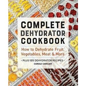 Complete Dehydrator Cookbook: How to Dehydrate Fruit, Vegetables, Meat & More, Paperback - Carole Cancler imagine