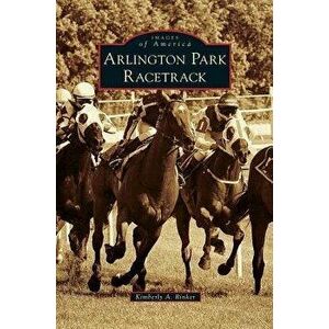 Arlington Park Racetrack, Hardcover - Kimberly A. Rinker imagine