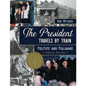 The President Travels by Train: Politics and Pullmans, Paperback - Bob Withers imagine