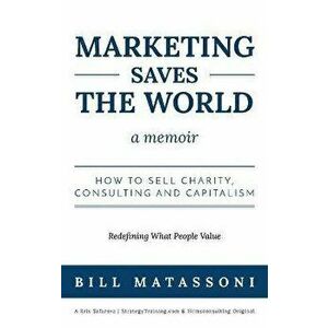 Marketing Saves the World: How to Sell Charity, Consulting and Capitalism, Hardcover - Matassoni Bill imagine