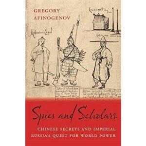 Spies and Scholars: Chinese Secrets and Imperial Russia's Quest for World Power, Hardcover - Gregory Afinogenov imagine