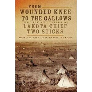 From Wounded Knee to the Gallows: The Life and Trials of Lakota Chief Two Sticks, Paperback - Philip S. Hall imagine